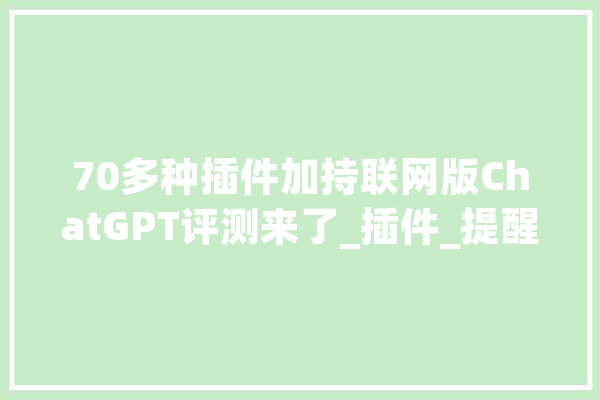 70多种插件加持联网版ChatGPT评测来了_插件_提醒