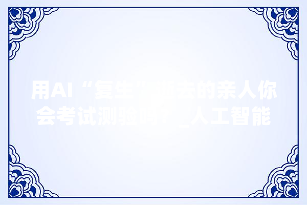 用AI“复生”逝去的亲人你会考试测验吗？_人工智能_心理