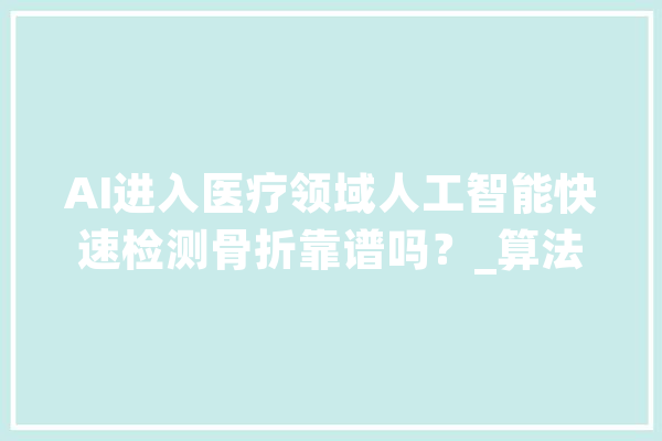 AI进入医疗领域人工智能快速检测骨折靠谱吗？_算法_这是