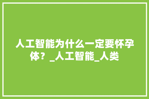 人工智能为什么一定要怀孕体？_人工智能_人类 智能写作