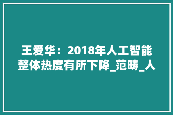 王爱华：2018年人工智能整体热度有所下降_范畴_人工智能 计算机