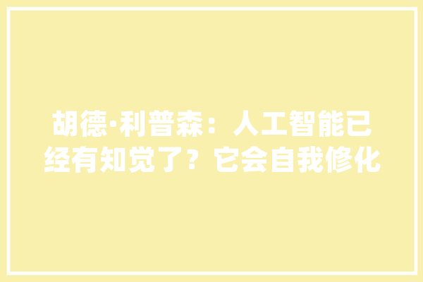 胡德·利普森：人工智能已经有知觉了？它会自我修化自我滋长？_这是_发明力