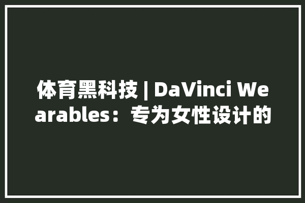 体育黑科技 | DaVinci Wearables：专为女性设计的智能内衣_女性_费尔