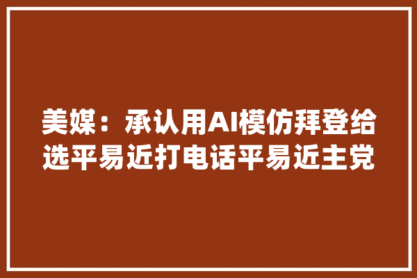 美媒：承认用AI模仿拜登给选平易近打电话平易近主党顾问甩锅参选人_平易近主党_新罕布什尔州