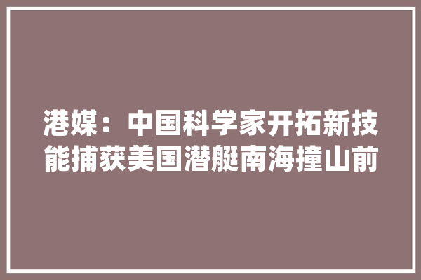 港媒：中国科学家开拓新技能捕获美国潜艇南海撞山前闲逸的尾流_中国_海洋 绘影字幕