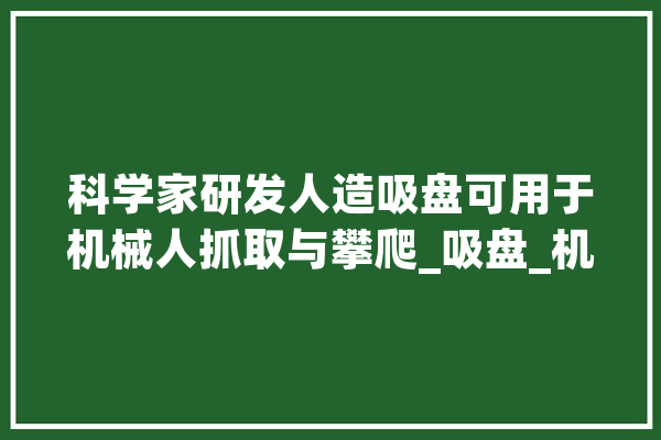 科学家研发人造吸盘可用于机械人抓取与攀爬_吸盘_机械人 智能问答