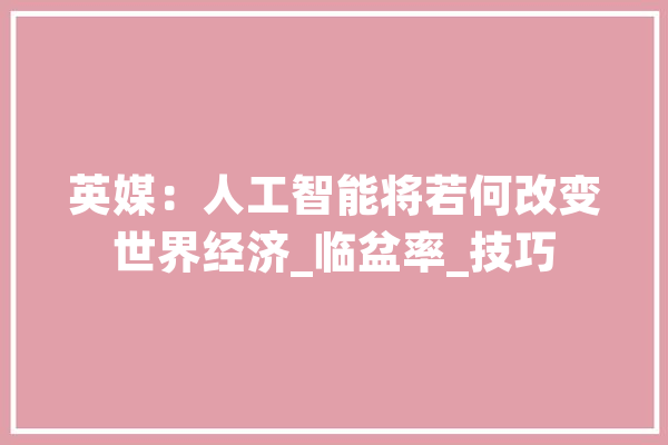 英媒：人工智能将若何改变世界经济_临盆率_技巧