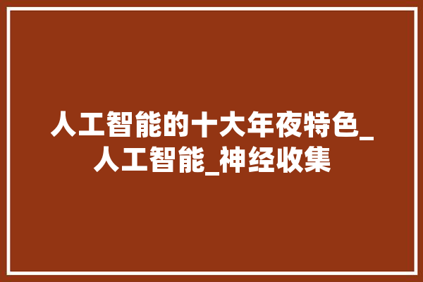 人工智能的十大年夜特色_人工智能_神经收集 文字写作