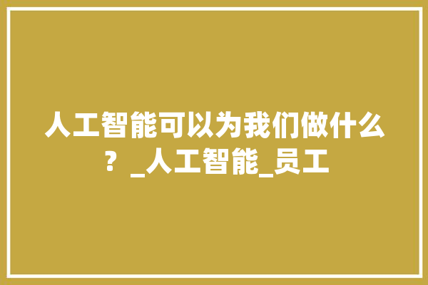 人工智能可以为我们做什么？_人工智能_员工 智能问答
