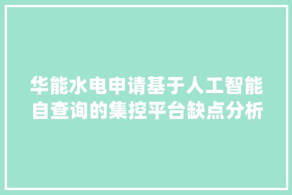 华能水电申请基于人工智能自查询的集控平台缺点分析系统专利提高缺点检测效率和准确性_模块_缺陷