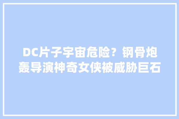 DC片子宇宙危险？钢骨炮轰导演神奇女侠被威胁巨石强森有话说_华纳_片子 科技快讯