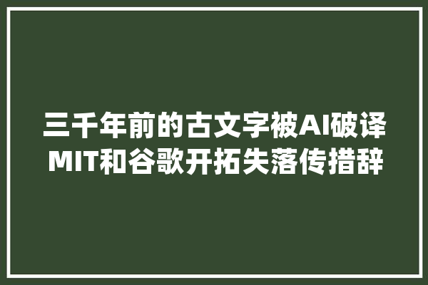 三千年前的古文字被AI破译MIT和谷歌开拓失落传措辞的机械系统_措辞_文字