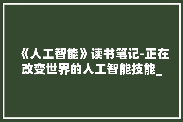 《人工智能》读书笔记-正在改变世界的人工智能技能_数据_深度 文字写作