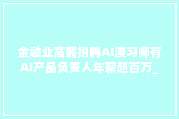 金融业高薪招聘AI演习师有AI产品负责人年薪超百万_万元_红星
