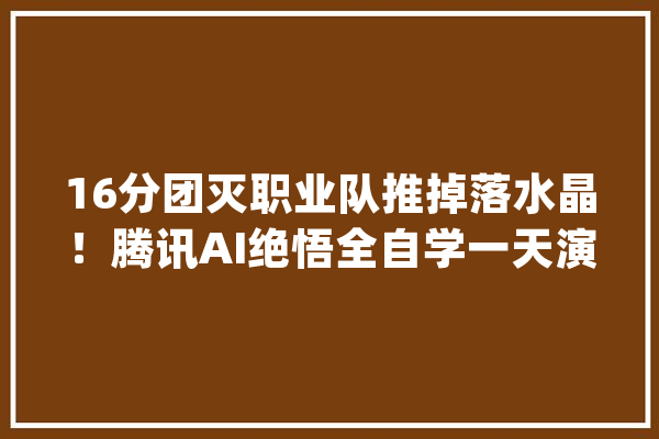 16分团灭职业队推掉落水晶！腾讯AI绝悟全自学一天演习人类440年_腾讯_联队 绘影字幕