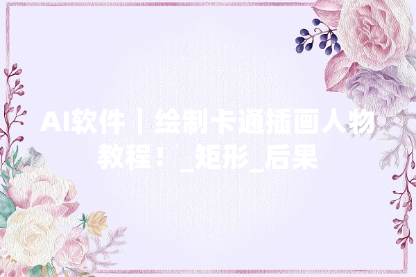 AI软件｜绘制卡通插画人物教程！_矩形_后果 计算机