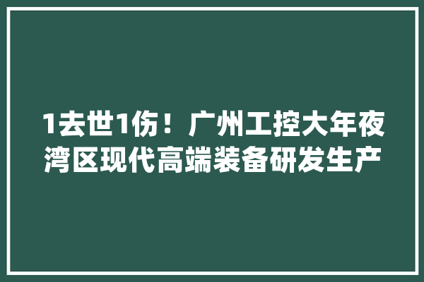 1去世1伤！广州工控大年夜湾区现代高端装备研发生产基地7·15事件查明_功课_事宜 云服务