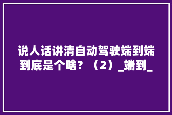 说人话讲清自动驾驶端到端到底是个啥？（2）_端到_算法 智能问答