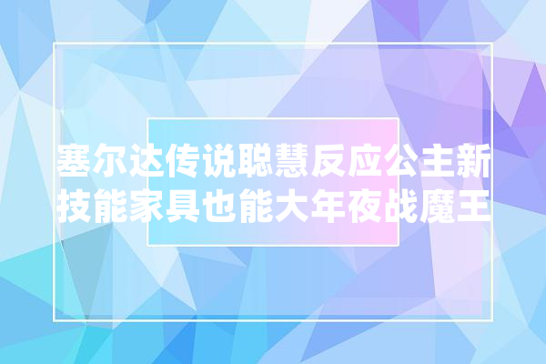 塞尔达传说聪慧反应公主新技能家具也能大年夜战魔王？_公主_海拉尔 智能写作