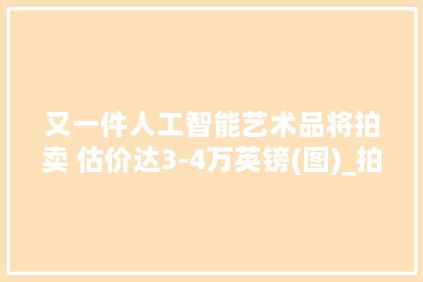 又一件人工智能艺术品将拍卖 估价达3-4万英镑(图)_拍卖行_人工智能 智能助手