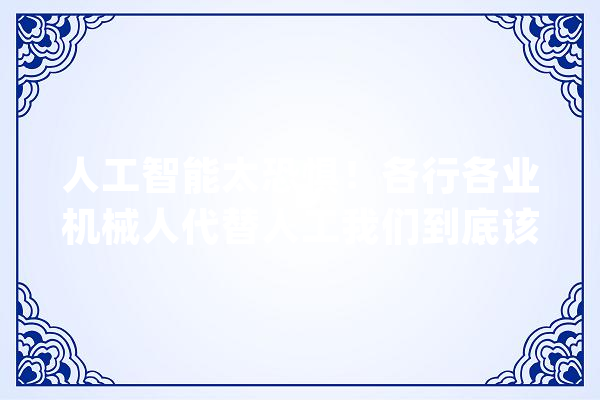 人工智能太恐惧！各行各业机械人代替人工我们到底该怎么办？？_人工智能_技巧