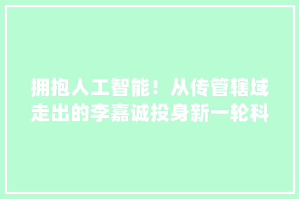 拥抱人工智能！从传管辖域走出的李嘉诚投身新一轮科技革命_李嘉_范畴 计算机