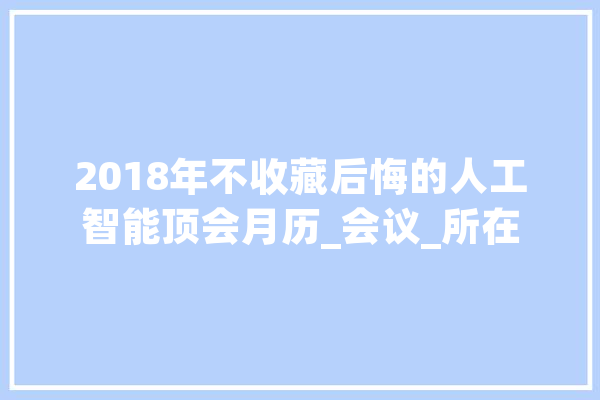 2018年不收藏后悔的人工智能顶会月历_会议_所在 计算机
