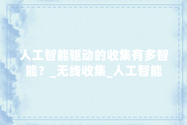 人工智能驱动的收集有多智能？_无线收集_人工智能 AI简讯
