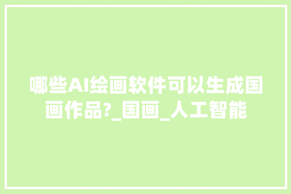 哪些AI绘画软件可以生成国画作品?_国画_人工智能 科技快讯