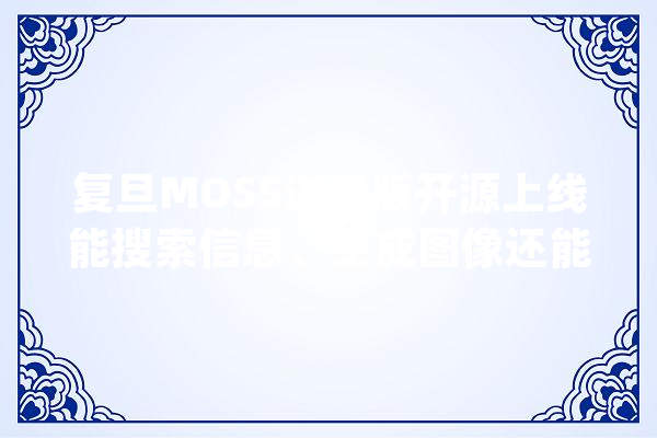 复旦MOSS进级版开源上线能搜索信息、生成图像还能解数学应用题_模子_开源 绘影字幕