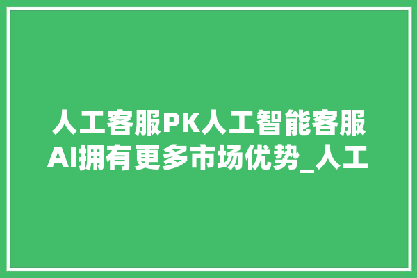 人工客服PK人工智能客服AI拥有更多市场优势_人工智能_客户 计算机