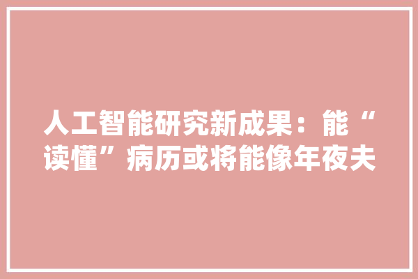 人工智能研究新成果：能“读懂”病历或将能像年夜夫一样“思虑”_人工智能_数据