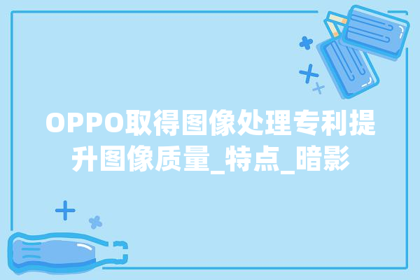OPPO取得图像处理专利提升图像质量_特点_暗影