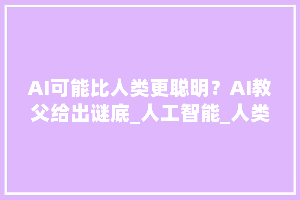 AI可能比人类更聪明？AI教父给出谜底_人工智能_人类