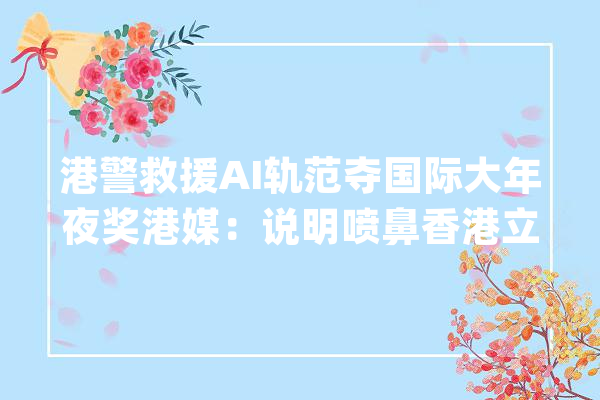 港警救援AI轨范夺国际大年夜奖港媒：说明喷鼻香港立异科技的应用成长获国际肯定_喷鼻港_通讯