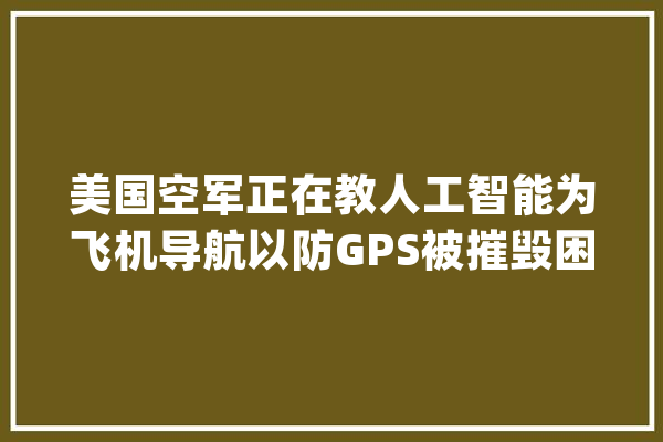 美国空军正在教人工智能为飞机导航以防GPS被摧毁困境_人工智能_电子战 计算机