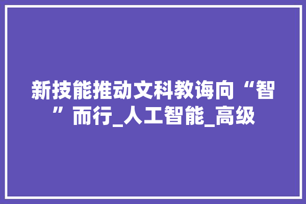 新技能推动文科教诲向“智”而行_人工智能_高级 AI简讯