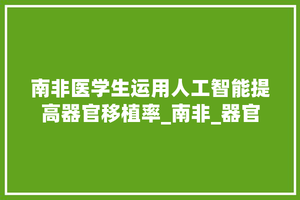 南非医学生运用人工智能提高器官移植率_南非_器官 智能助手