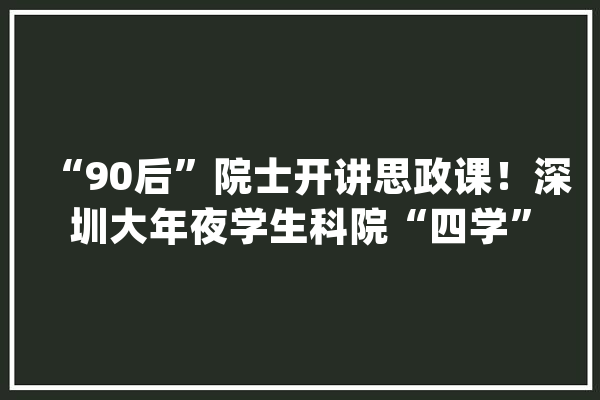 “90后”院士开讲思政课！深圳大年夜学生科院“四学”班开班_院士_思维 计算机