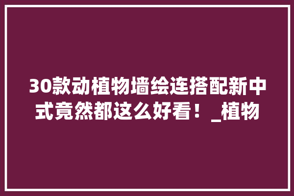 30款动植物墙绘连搭配新中式竟然都这么好看！_植物_生灵