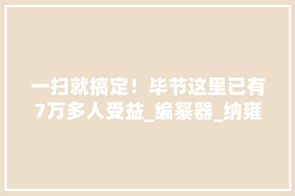 一扫就搞定！毕节这里已有7万多人受益_编纂器_纳雍县