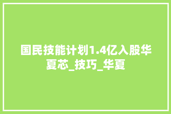 国民技能计划1.4亿入股华夏芯_技巧_华夏