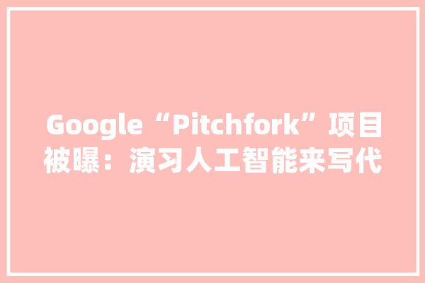 Google“Pitchfork”项目被曝：演习人工智能来写代码_代码_团队 智能写作