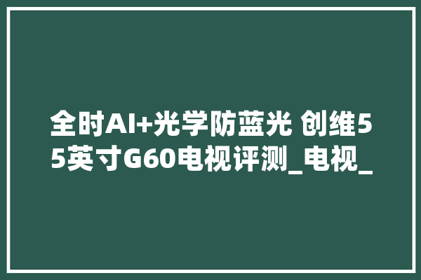 全时AI+光学防蓝光 创维55英寸G60电视评测_电视_创维
