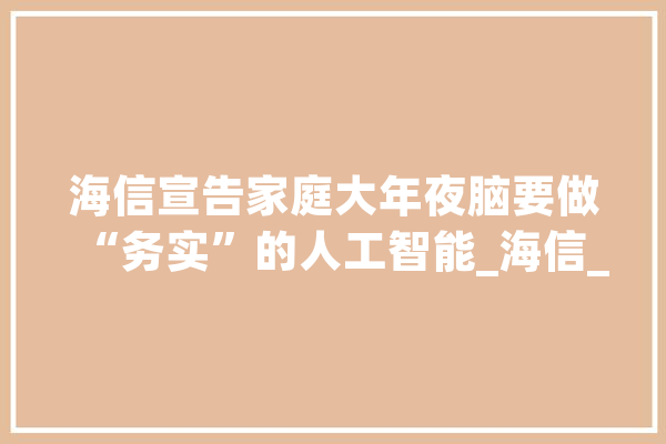 海信宣告家庭大年夜脑要做“务实”的人工智能_海信_人工智能 科技快讯