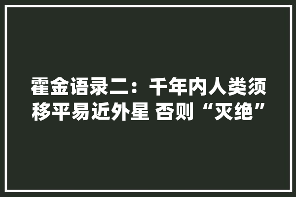 霍金语录二：千年内人类须移平易近外星 否则“灭绝”_霍金_黑洞 智能助手