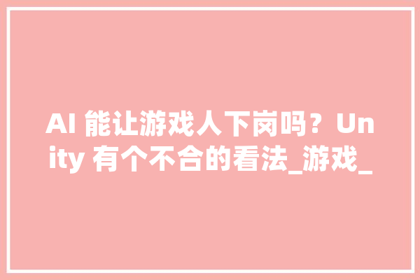 AI 能让游戏人下岗吗？Unity 有个不合的看法_游戏_创意 科技快讯