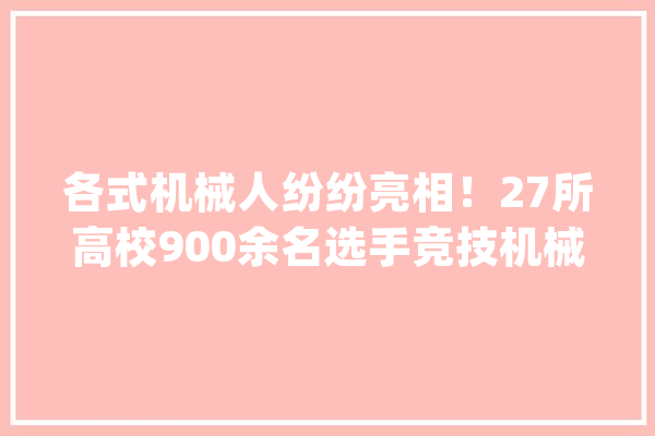 各式机械人纷纷亮相！27所高校900余名选手竞技机械人与人工智能_长沙_机械人 智能问答