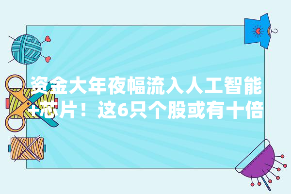 资金大年夜幅流入人工智能+芯片！这6只个股或有十倍空间（名单）_芯片_人工智能 绘影字幕