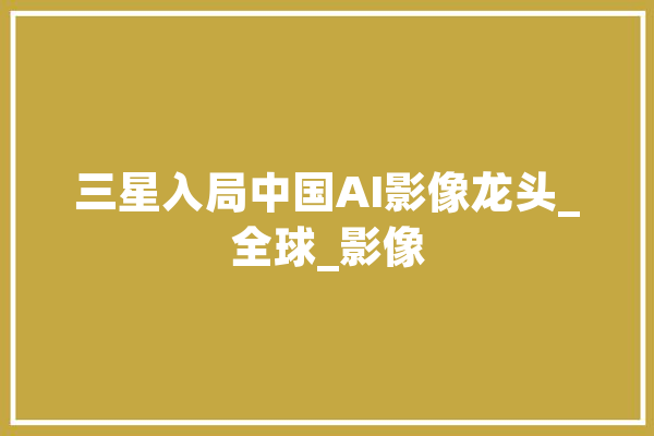 三星入局中国AI影像龙头_全球_影像